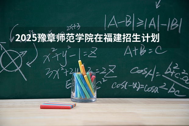 2025豫章师范学院在福建招生计划 大概招多少人