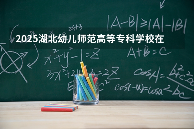 2025湖北幼儿师范高等专科学校在福建招生计划 大概招多少人