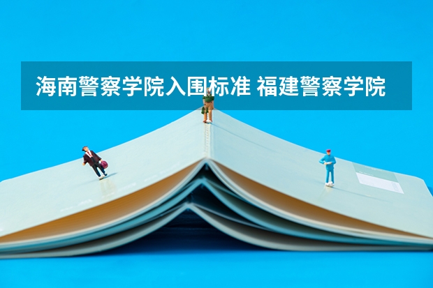 海南警察学院入围标准 福建警察学院报考条件及要求