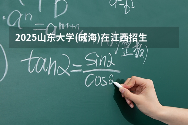 2025山东大学(威海)在江西招生计划 大概招多少人（2026参考）