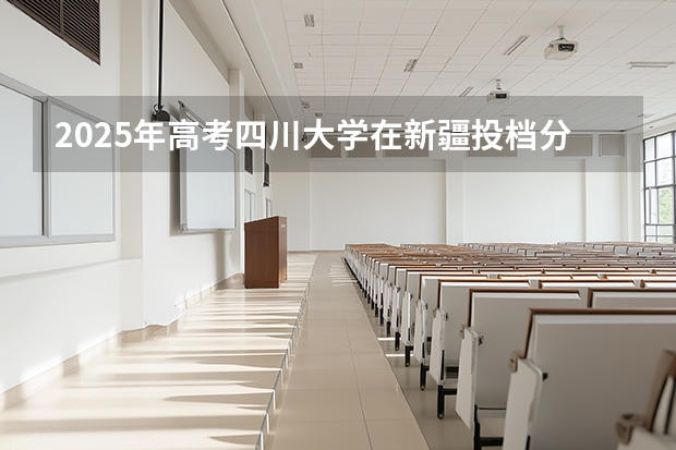 2025年高考四川大学在新疆投档分数线介绍