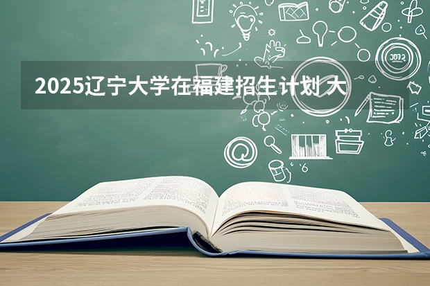 2025辽宁大学在福建招生计划 大概招多少人（2026参考）