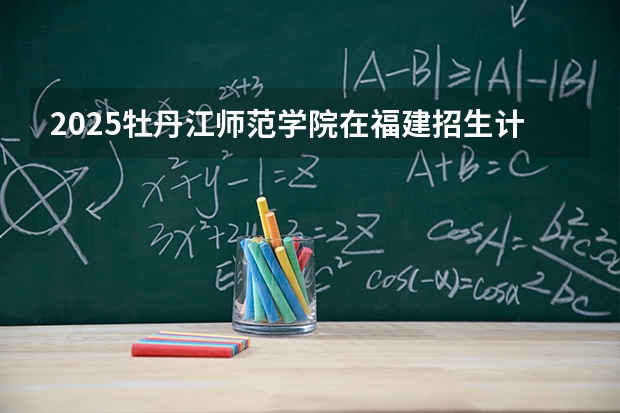 2025牡丹江师范学院在福建招生计划 大概招多少人（2026参考）