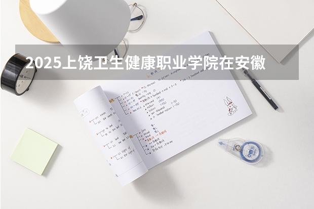 2025上饶卫生健康职业学院在安徽生计划 大概招多少人