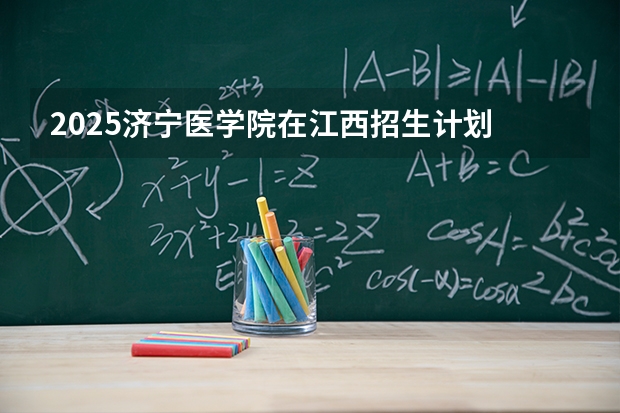 2025济宁医学院在江西招生计划 大概招多少人（2026参考）