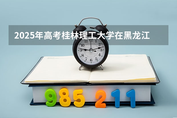 2025年高考桂林理工大学在黑龙江艺术类投档分数线是多少