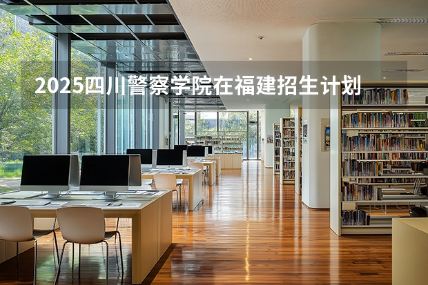2025四川警察学院在福建招生计划 大概招多少人（2026参考）