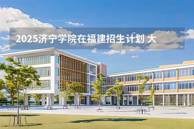 2025济宁学院在福建招生计划 大概招多少人（2026参考）