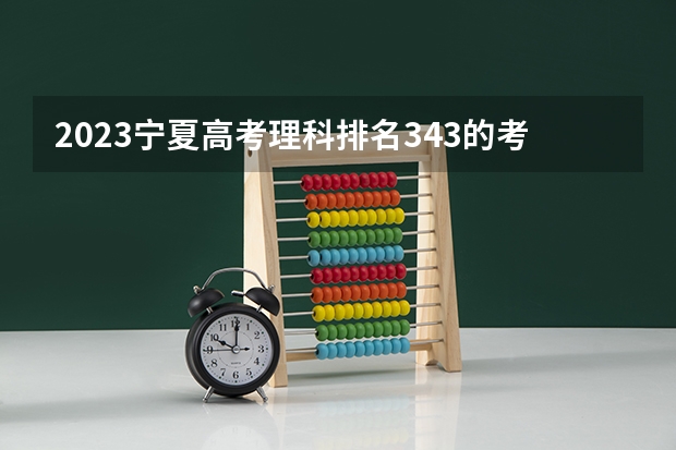 2023宁夏高考理科排名343的考生报什么大学好 学校往年录取分数线