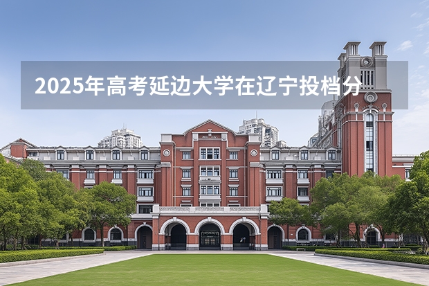 2025年高考延边大学在辽宁投档分数线介绍