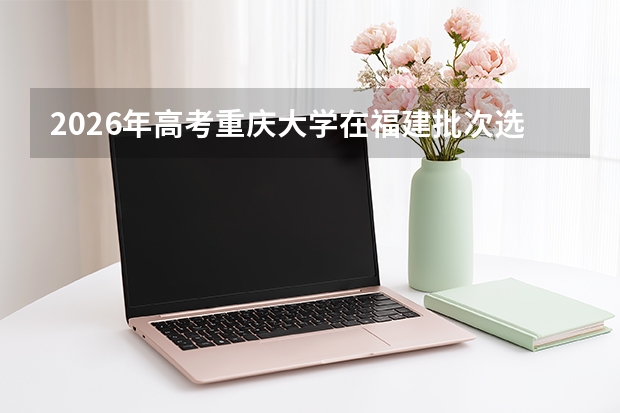 2026年高考重庆大学在福建批次选科要求预测