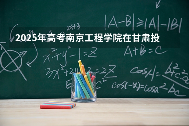2025年高考南京工程学院在甘肃投档分数线介绍