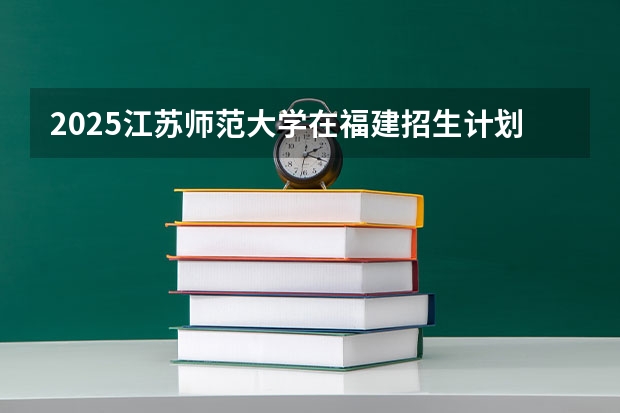 2025江苏师范大学在福建招生计划 大概招多少人（2026参考）