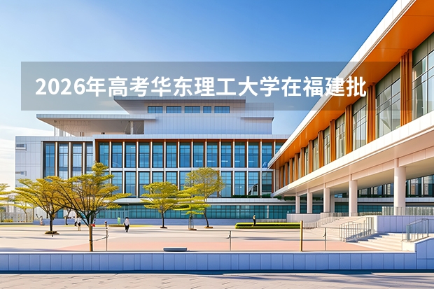 2026年高考华东理工大学在福建批次选科要求预测