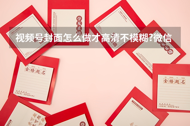 视频号封面怎么做才高清不模糊?微信生态专属尺寸指南