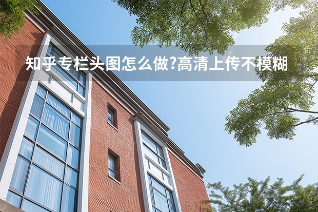 知乎专栏头图怎么做?高清上传不模糊的正确方法