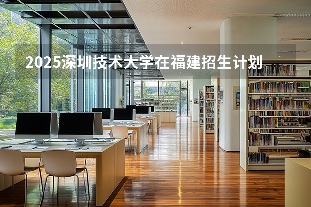 2025深圳技术大学在福建招生计划 大概招多少人（2026参考）