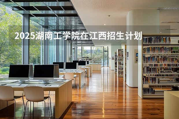 2025湖南工学院在江西招生计划 大概招多少人（2026参考）