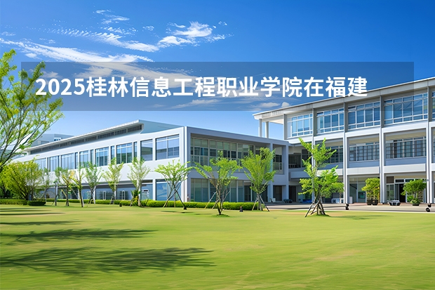 2025桂林信息工程职业学院在福建招生计划 大概招多少人（2026参考）