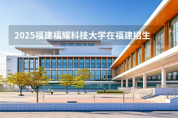 2025福建福耀科技大学在福建招生计划 大概招多少人（2026参考）