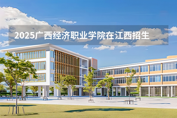 2025广西经济职业学院在江西招生计划 大概招多少人（2026参考）