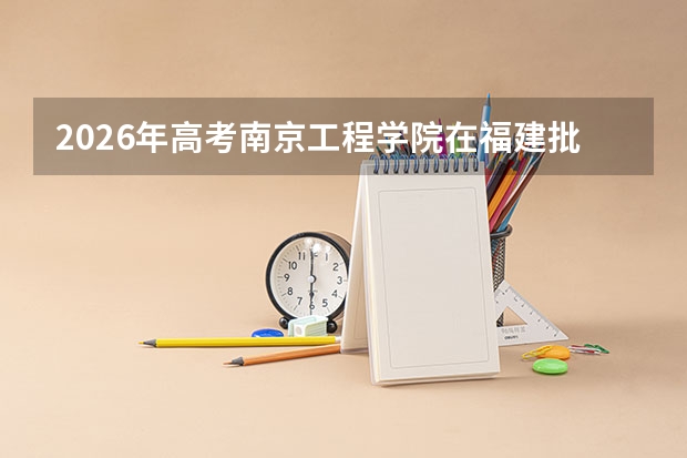 2026年高考南京工程学院在福建批次选科要求预测