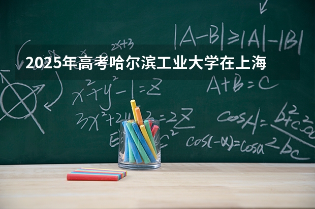 2025年高考哈尔滨工业大学在上海艺术类投档分数线是多少（2026参考）