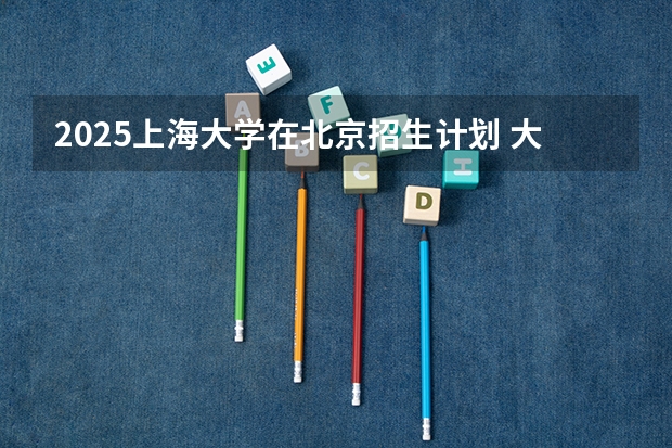 2025上海大学在北京招生计划 大概招多少人（2026参考）