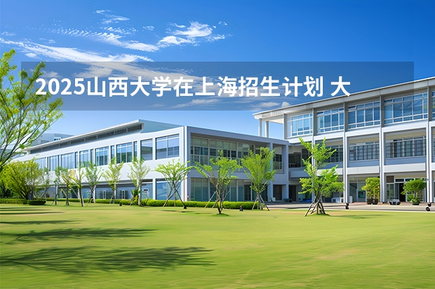 2025山西大学在上海招生计划 大概招多少人（2026参考）