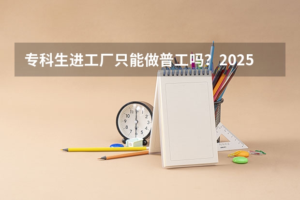专科生进工厂只能做普工吗？2025年技术岗机会