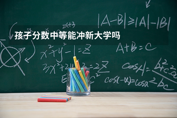 孩子分数中等能冲新大学吗