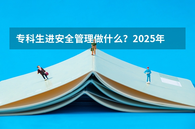 专科生进安全管理做什么？2025年岗位与责任