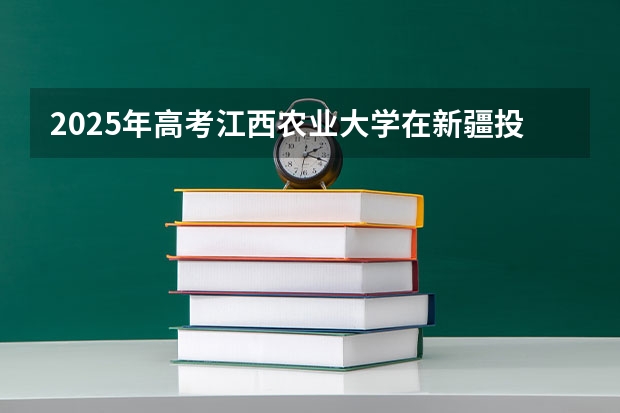 2025年高考江西农业大学在新疆投档分数线介绍