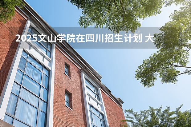 2025文山学院在四川招生计划 大概招多少人（2026参考）