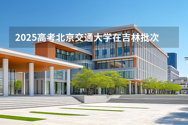 2025高考北京交通大学在吉林批次线差（2026参考）