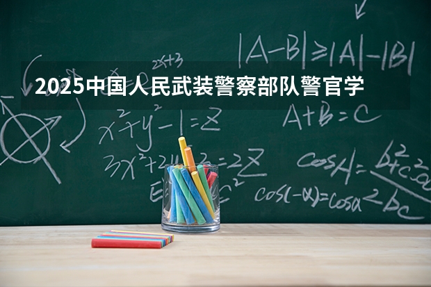 2025中国人民武装警察部队警官学院在四川招生计划 大概招多少人（2026参考）