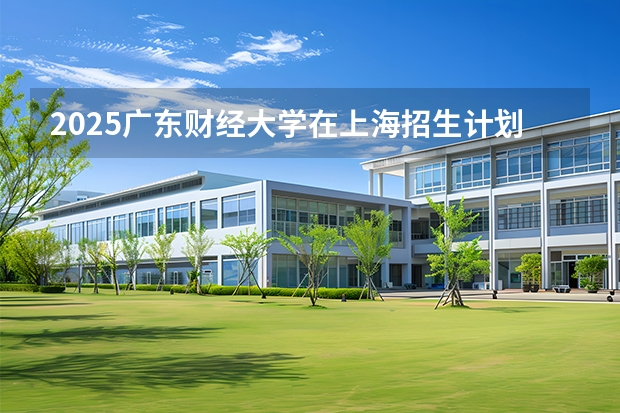 2025广东财经大学在上海招生计划 大概招多少人（2026参考）