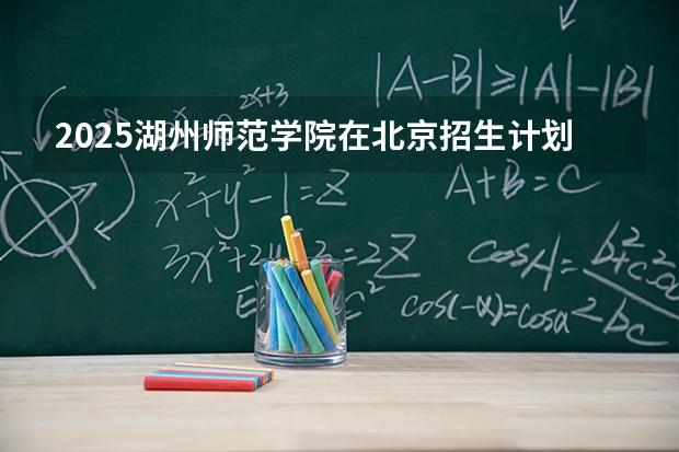 2025湖州师范学院在北京招生计划 大概招多少人（2026参考）