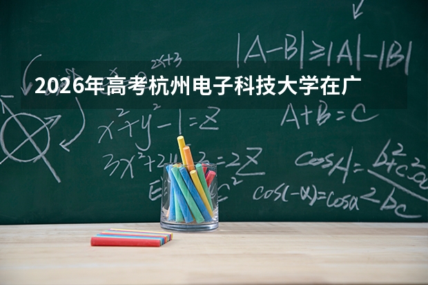 2026年高考杭州电子科技大学在广东批次选科要求预测