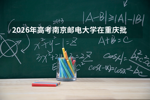 2026年高考南京邮电大学在重庆批次选科要求预测