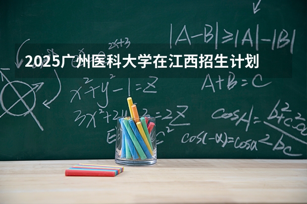 2025广州医科大学在江西招生计划 大概招多少人（2026参考）