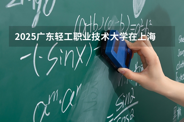 2025广东轻工职业技术大学在上海招生计划 大概招多少人（2026参考）