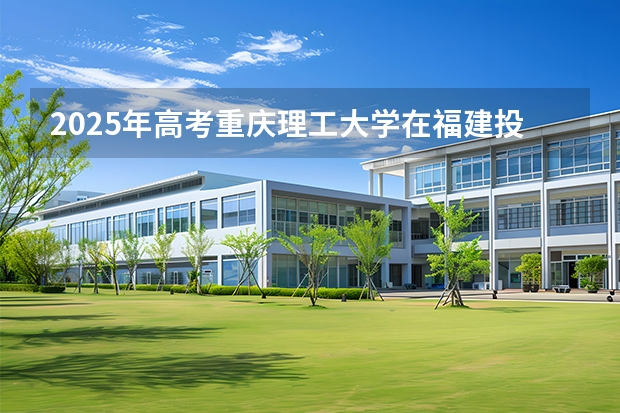 2025年高考重庆理工大学在福建投档分数线介绍