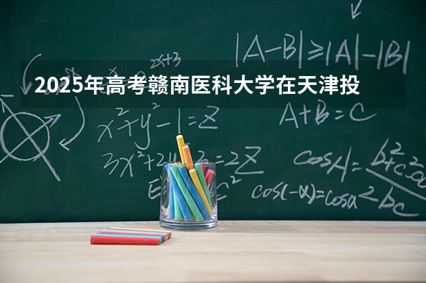 2025年高考赣南医科大学在天津投档分数线介绍