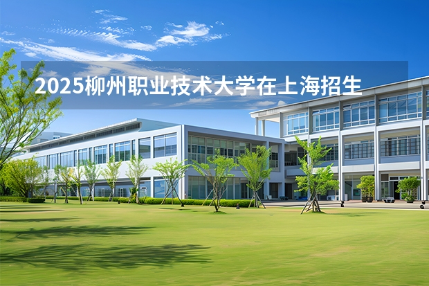 2025柳州职业技术大学在上海招生计划 大概招多少人（2026参考）
