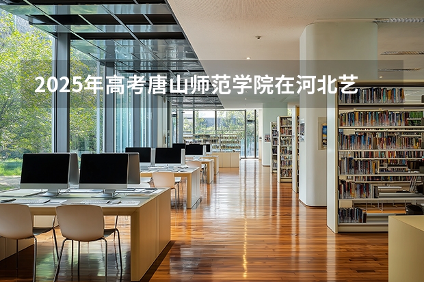2025年高考唐山师范学院在河北艺术类投档分数线是多少