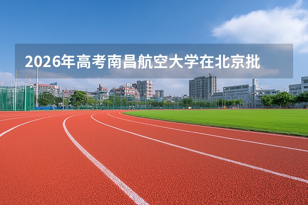 2026年高考南昌航空大学在北京批次选科要求预测