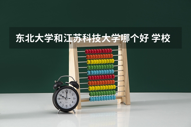 东北大学和江苏科技大学哪个好 学校历年录取分数线对比