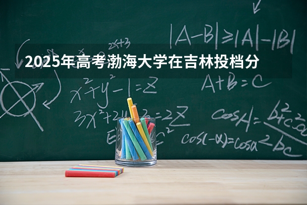 2025年高考渤海大学在吉林投档分数线介绍