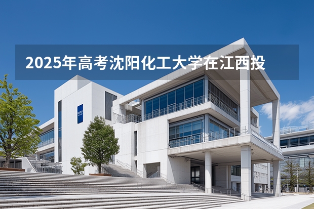 2025年高考沈阳化工大学在江西投档分数线介绍